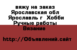 вяжу на заказ - Ярославская обл., Ярославль г. Хобби. Ручные работы » Вязание   